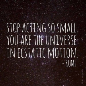 Stop acting so small. You are the universe in ecstatic motion. -Rumi